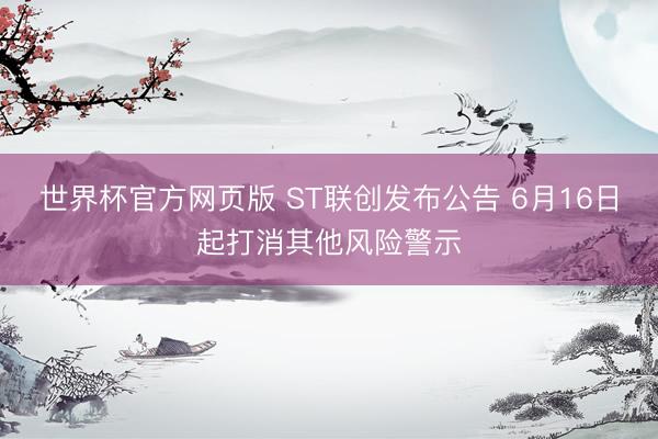 世界杯官方网页版 ST联创发布公告 6月16日起打消其他风险警示