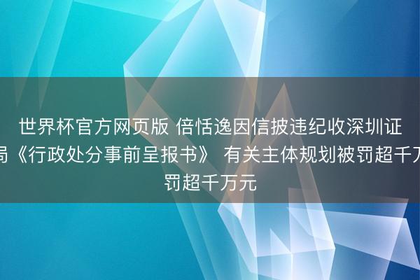 世界杯官方网页版 倍恬逸因信披违纪收深圳证监局《行政处分事前呈报书》 有关主体规划被罚超千万元