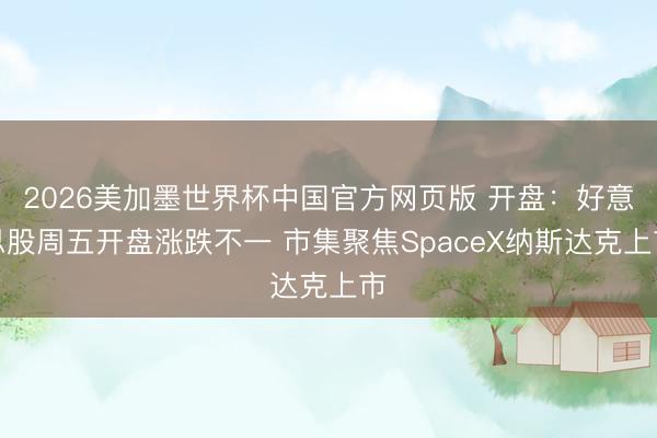 2026美加墨世界杯中国官方网页版 开盘：好意思股周五开盘涨跌不一 市集聚焦SpaceX纳斯达克上市