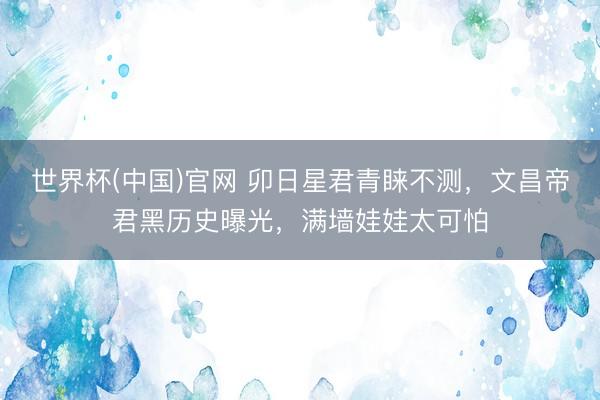 世界杯(中国)官网 卯日星君青睐不测，文昌帝君黑历史曝光，满墙娃娃太可怕