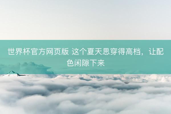 世界杯官方网页版 这个夏天思穿得高档，让配色闲隙下来