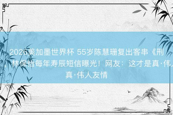 2026美加墨世界杯 55岁陈慧珊复出客串《刑侦12》，林保怡每年寿辰短信曝光！网友：这才是真·伟人友情