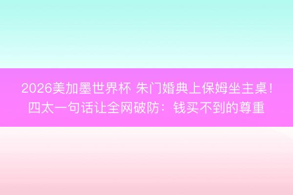 2026美加墨世界杯 朱门婚典上保姆坐主桌!四太一句话让全网破防:钱买不到的尊重