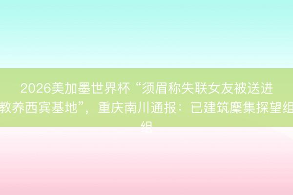 2026美加墨世界杯 “须眉称失联女友被送进教养西宾基地”,重庆南川通报:已建筑麇集探望组