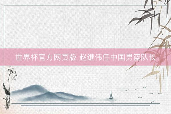 世界杯官方网页版 赵继伟任中国男篮队长