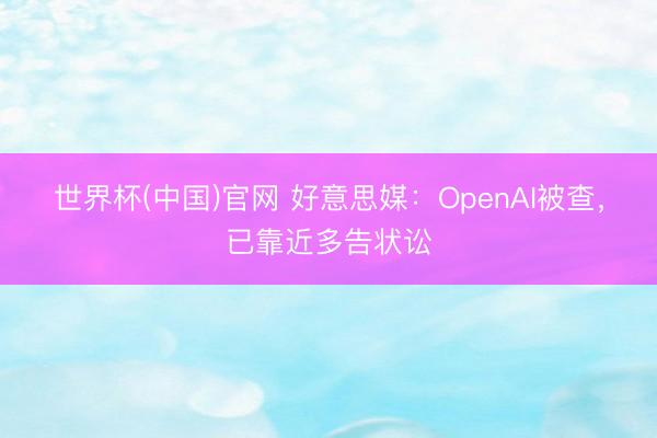世界杯(中国)官网 好意思媒：OpenAI被查，已靠近多告状讼