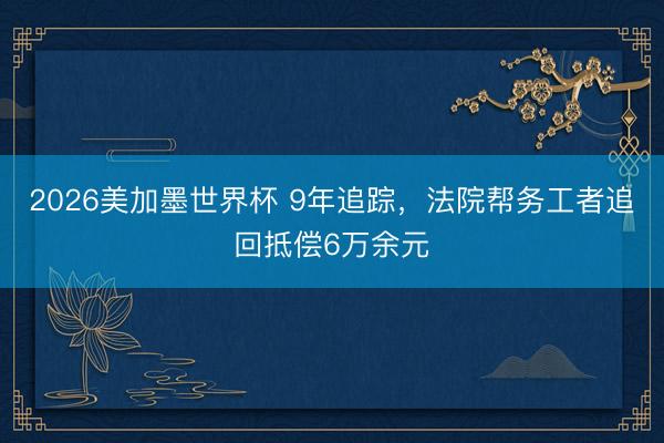 2026美加墨世界杯 9年追踪，法院帮务工者追回抵偿6万余元