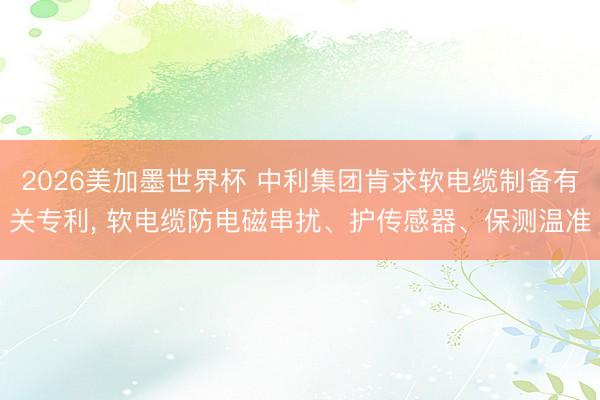 2026美加墨世界杯 中利集团肯求软电缆制备有关专利， 软电缆防电磁串扰、护传感器、保测温准