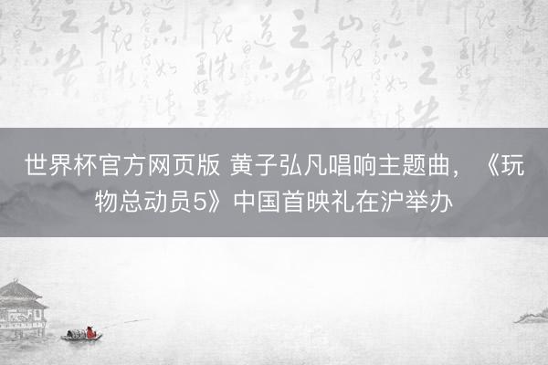 世界杯官方网页版 黄子弘凡唱响主题曲，《玩物总动员5》中国首映礼在沪举办