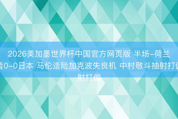 2026美加墨世界杯中国官方网页版 半场-荷兰暂0-0日本 马伦造险加克波失良机 中村敬斗抽射打偏