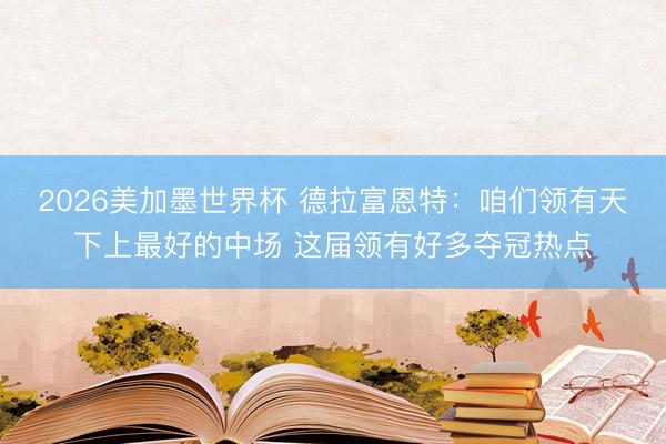 2026美加墨世界杯 德拉富恩特：咱们领有天下上最好的中场 这届领有好多夺冠热点