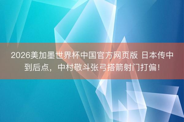2026美加墨世界杯中国官方网页版 日本传中到后点，中村敬斗张弓搭箭射门打偏！