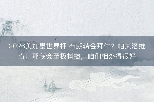 2026美加墨世界杯 布朗转会拜仁？帕夫洛维奇：那我会至极抖擞，咱们相处得很好