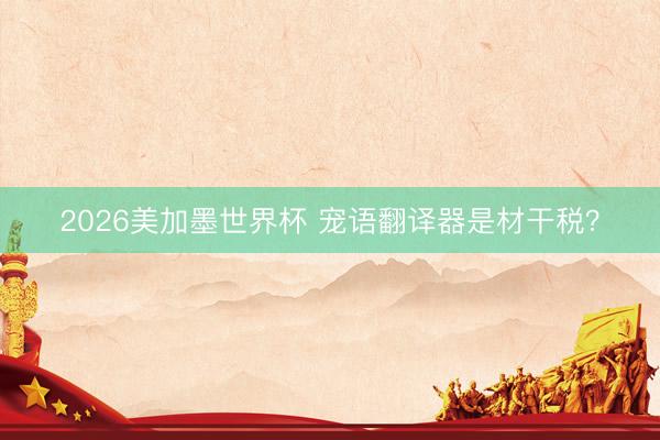 2026美加墨世界杯 宠语翻译器是材干税？