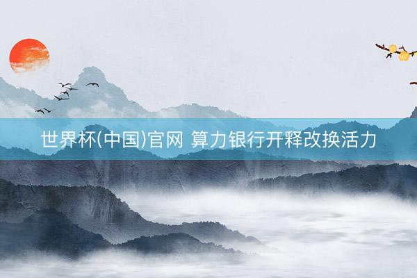 世界杯(中国)官网 算力银行开释改换活力
