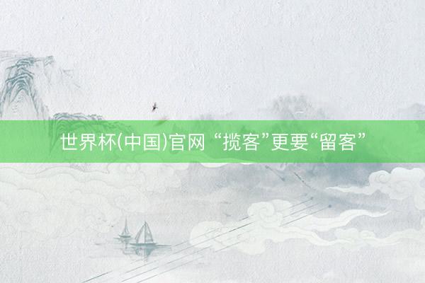 世界杯(中国)官网 “揽客”更要“留客”