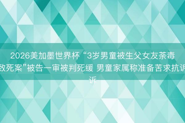 2026美加墨世界杯 “3岁男童被生父女友荼毒致死案”被告一审被判死缓 男童家属称准备苦求抗诉