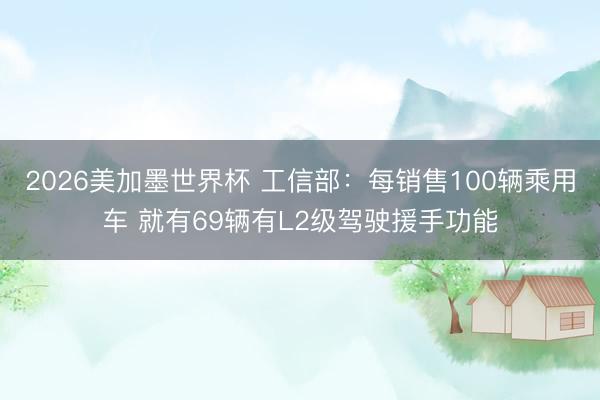 2026美加墨世界杯 工信部：每销售100辆乘用车 就有69辆有L2级驾驶援手功能