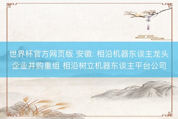 世界杯官方网页版 安徽: 相沿机器东谈主龙头企业并购重组 相沿树立机器东谈主平台公司