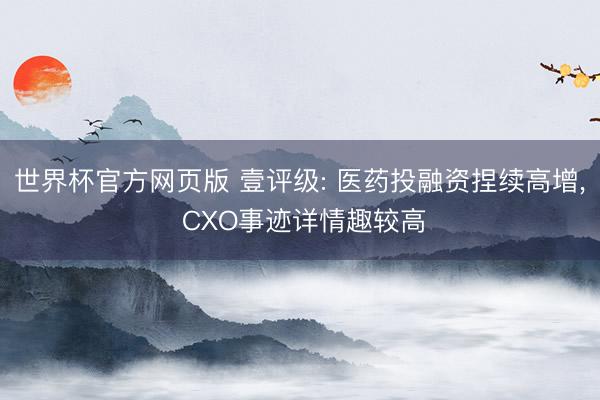 世界杯官方网页版 壹评级: 医药投融资捏续高增， CXO事迹详情趣较高