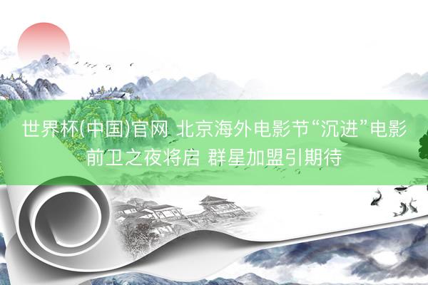 世界杯(中国)官网 北京海外电影节“沉进”电影前卫之夜将启 群星加盟引期待