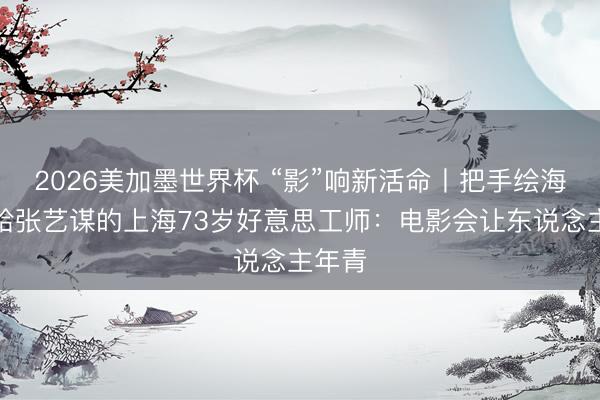2026美加墨世界杯 “影”响新活命丨把手绘海报送给张艺谋的上海73岁好意思工师:电影会让东说念主年青