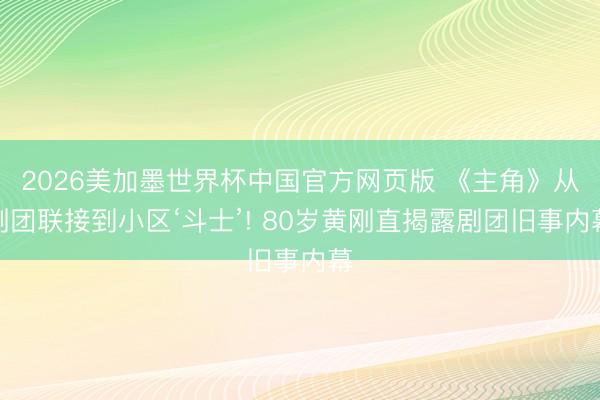 2026美加墨世界杯中国官方网页版 《主角》从剧团联接到小区‘斗士’! 80岁黄刚直揭露剧团旧事内幕