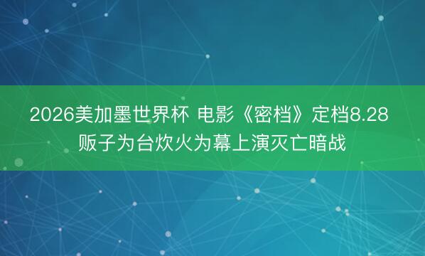 2026美加墨世界杯 电影《密档》定档8.28 贩子为台炊火为幕上演灭亡暗战