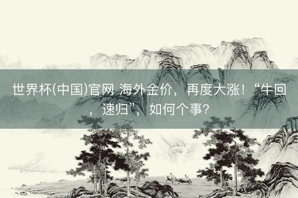 世界杯(中国)官网 海外金价，再度大涨！“牛回，速归”，如何个事？