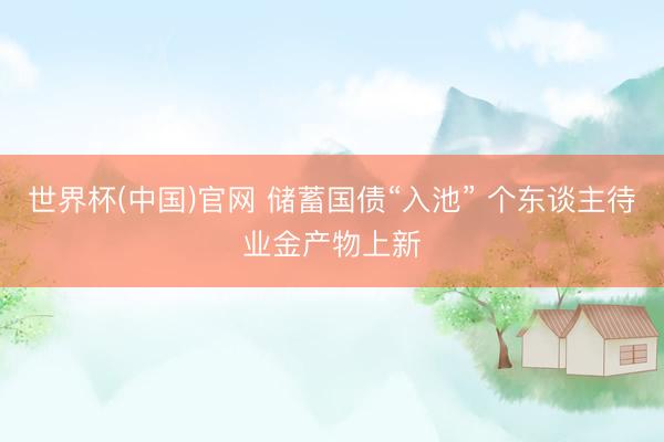 世界杯(中国)官网 储蓄国债“入池” 个东谈主待业金产物上新