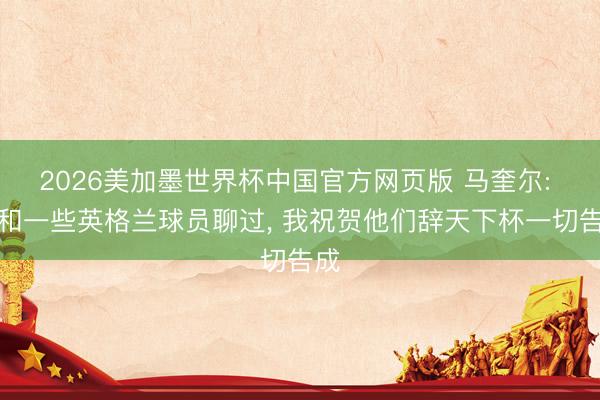 2026美加墨世界杯中国官方网页版 马奎尔: 有和一些英格兰球员聊过， 我祝贺他们辞天下杯一切告成