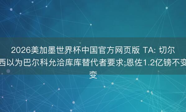 2026美加墨世界杯中国官方网页版 TA: 切尔西以为巴尔科允洽库库替代者要求;恩佐1.2亿镑不变