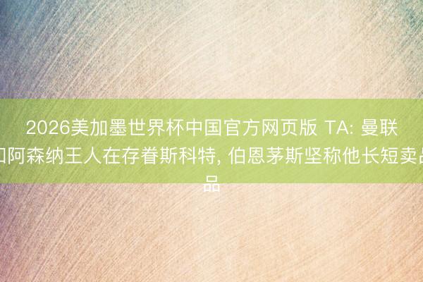 2026美加墨世界杯中国官方网页版 TA: 曼联和阿森纳王人在存眷斯科特， 伯恩茅斯坚称他长短卖品