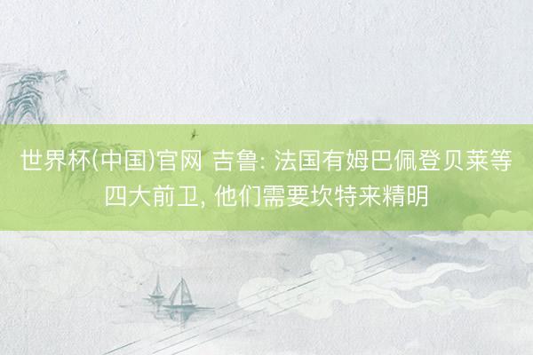 世界杯(中国)官网 吉鲁: 法国有姆巴佩登贝莱等四大前卫， 他们需要坎特来精明