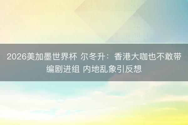 2026美加墨世界杯 尔冬升:香港大咖也不敢带编剧进组 内地乱象引反想