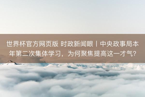 世界杯官方网页版 时政新闻眼丨中央政事局本年第二次集体学习,为何聚焦提高这一才气?