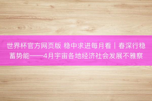 世界杯官方网页版 稳中求进每月看｜春深行稳蓄势能——4月宇宙各地经济社会发展不雅察