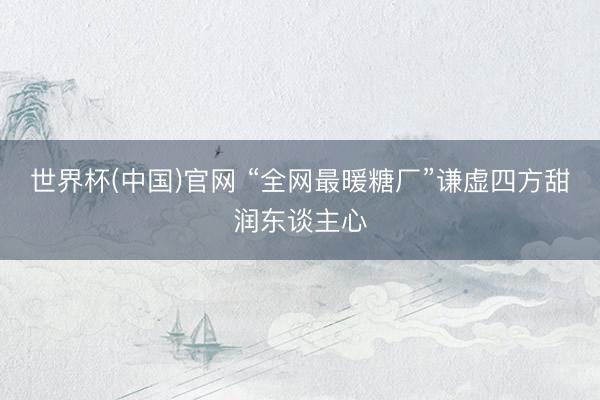 世界杯(中国)官网 “全网最暖糖厂”谦虚四方甜润东谈主心