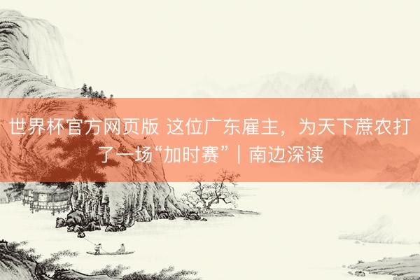 世界杯官方网页版 这位广东雇主,为天下蔗农打了一场“加时赛”|南边深读