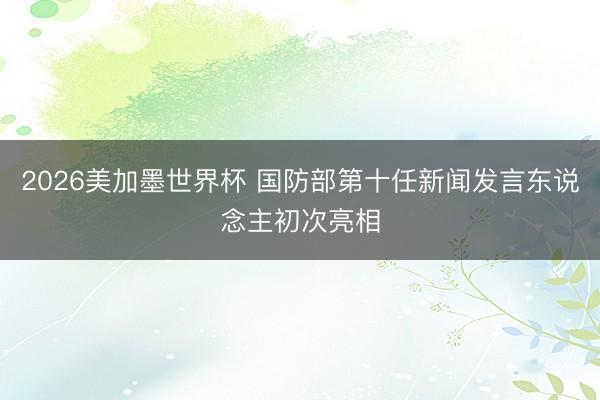 2026美加墨世界杯 国防部第十任新闻发言东说念主初次亮相
