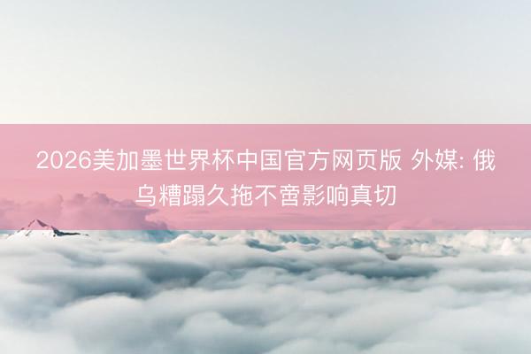 2026美加墨世界杯中国官方网页版 外媒: 俄乌糟蹋久拖不啻影响真切