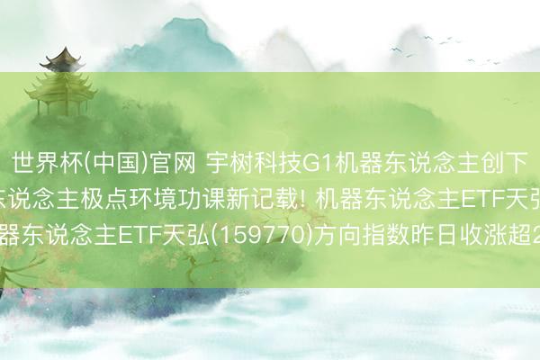 世界杯(中国)官网 宇树科技G1机器东说念主创下人人东说念主形机器东说念主极点环境功课新记载! 机器东说念主ETF天弘(159770)方向指数昨日收涨超2%