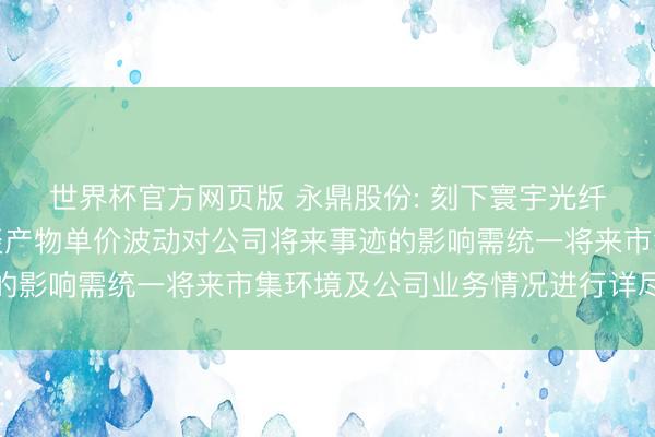 世界杯官方网页版 永鼎股份: 刻下寰宇光纤光缆行业市集环境平淡产物单价波动对公司将来事迹的影响需统一将来市集环境及公司业务情况进行详尽判断