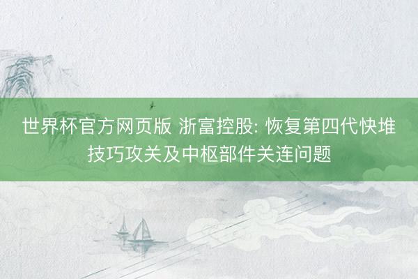 世界杯官方网页版 浙富控股: 恢复第四代快堆技巧攻关及中枢部件关连问题