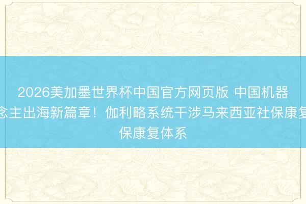 2026美加墨世界杯中国官方网页版 中国机器东说念主出海新篇章！伽利略系统干涉马来西亚社保康复体系
