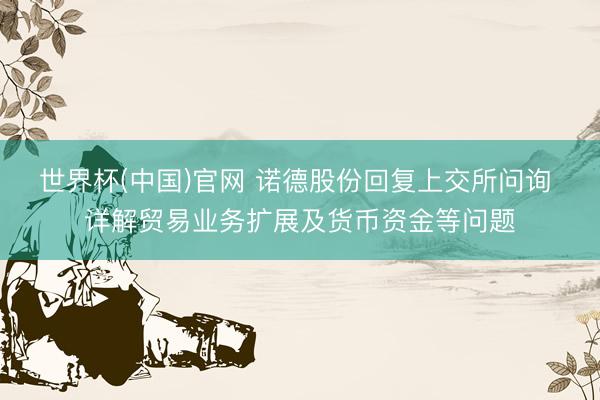 世界杯(中国)官网 诺德股份回复上交所问询 详解贸易业务扩展及货币资金等问题