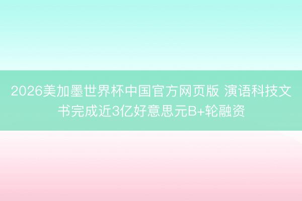 2026美加墨世界杯中国官方网页版 演语科技文书完成近3亿好意思元B+轮融资