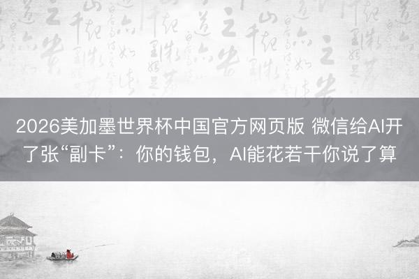 2026美加墨世界杯中国官方网页版 微信给AI开了张“副卡”：你的钱包，AI能花若干你说了算