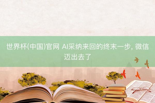 世界杯(中国)官网 AI采纳来回的终末一步， 微信迈出去了