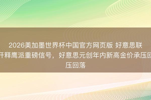 2026美加墨世界杯中国官方网页版 好意思联储开释鹰派重磅信号,好意思元创年内新高金价承压回落